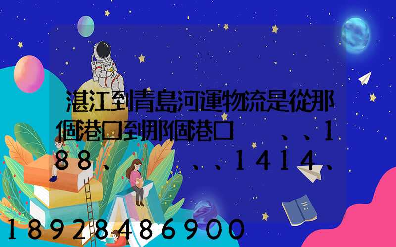 湛江到青島河運物流是從那個港口到那個港口、、188、、、1414、、8284...